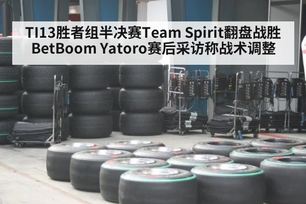 TI13胜者组半决赛Team Spirit翻盘战胜BetBoom Yatoro赛后采访称战术调整 - nine game