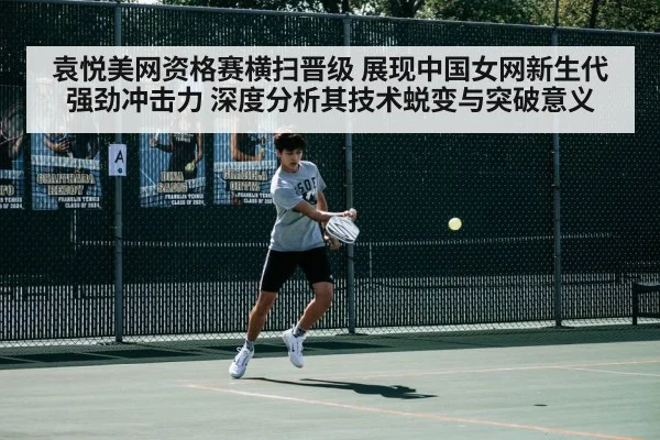 袁悦美网资格赛横扫晋级 展现中国女网新生代强劲冲击力 深度分析其技术蜕变与突破意义