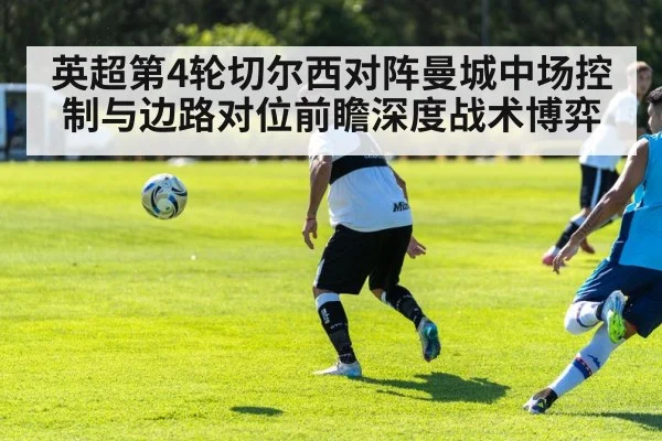 英超第4轮切尔西对阵曼城中场控制与边路对位前瞻深度战术博弈 - nine game