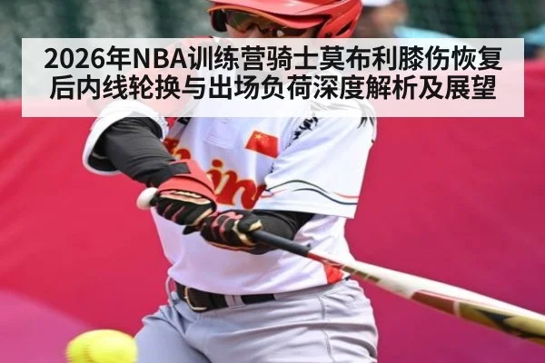 2026年NBA训练营骑士莫布利膝伤恢复后内线轮换与出场负荷深度解析及展望 - nine game
