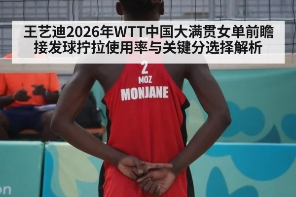 王艺迪2026年WTT中国大满贯女单前瞻 接发球拧拉使用率与关键分选择解析 - nine game